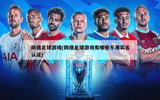 网络足球游戏(网络足球游戏有哪些不用实名认证)