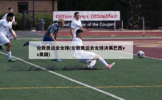 伦敦奥运会女排(伦敦奥运会女排决赛巴西vs美国)