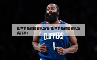世界羽联巡回赛总决赛(世界羽联巡回赛总决赛门票)