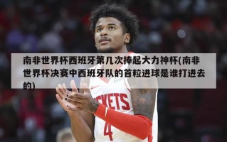 南非世界杯西班牙第几次捧起大力神杯(南非世界杯决赛中西班牙队的首粒进球是谁打进去的)
