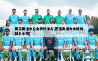 历届奥运会总金牌榜排名(历届奥运会金牌榜排名中国)