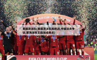 美国游泳队(美国游泳队陷挑战,中国泳衣争议,覃海洋称王路渐成焦点)
