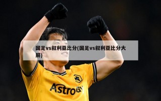 国足vs叙利亚比分(国足vs叙利亚比分大屏)