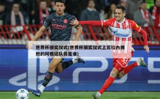世界杯颁奖仪式(世界杯颁奖仪式上瓦拉内拥抱的阿根廷队员是谁)