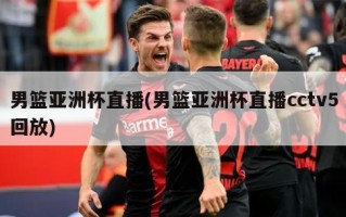 男篮亚洲杯直播(男篮亚洲杯直播cctv5回放)