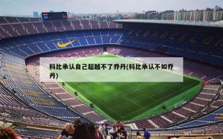 科比承认自己超越不了乔丹(科比承认不如乔丹)