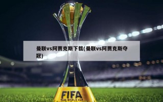 曼联vs阿贾克斯下载(曼联vs阿贾克斯夺冠)