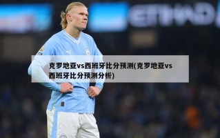 克罗地亚vs西班牙比分预测(克罗地亚vs西班牙比分预测分析)
