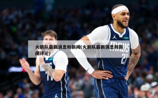 火箭队最新消息和新闻(火箭队最新消息和新闻评论)