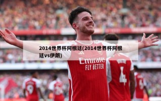2014世界杯阿根廷(2014世界杯阿根廷vs伊朗)