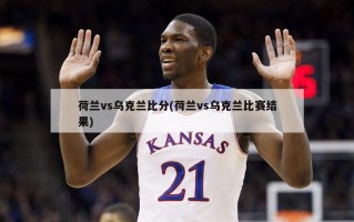 荷兰vs乌克兰比分(荷兰vs乌克兰比赛结果)