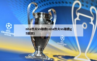 nba热火vs雄鹿(nba热火vs雄鹿g5回放)