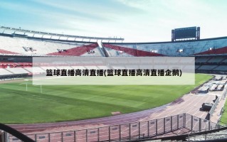 篮球直播高清直播(篮球直播高清直播企鹅)
