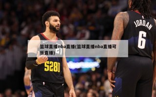 篮球直播nba直播(篮球直播nba直播可乐直播)