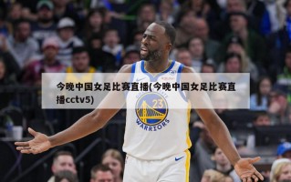 今晚中国女足比赛直播(今晚中国女足比赛直播cctv5)