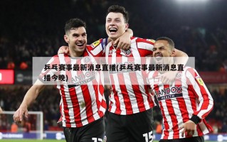 乒乓赛事最新消息直播(乒乓赛事最新消息直播今晚)