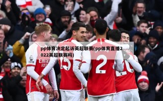 pp体育决定起诉英超联赛(pp体育直播2022英超联赛吗)