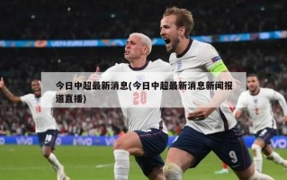 今日中超最新消息(今日中超最新消息新闻报道直播)