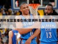 亚洲杯女篮直播在线(亚洲杯女篮直播在线决赛)