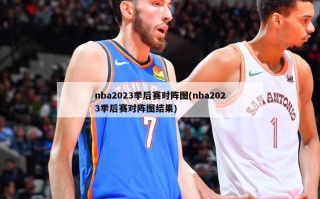 nba2023季后赛对阵图(nba2023季后赛对阵图结果)