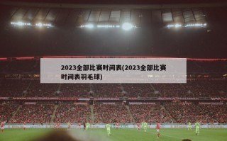 2023全部比赛时间表(2023全部比赛时间表羽毛球)