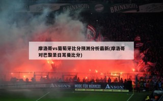 摩洛哥vs葡萄牙比分预测分析最新(摩洛哥对巴黎圣日耳曼比分)
