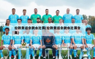 伦敦奥运会跳水比赛(伦敦奥运会跳水比赛合集)