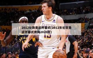 2012伦敦奥运开幕式(2012年伦敦奥运开幕式奔向2020年)