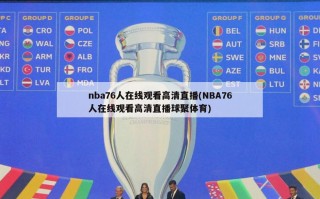 nba76人在线观看高清直播(NBA76人在线观看高清直播球聚体育)