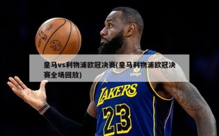皇马vs利物浦欧冠决赛(皇马利物浦欧冠决赛全场回放)
