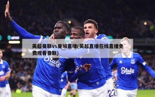 英超曼联vs曼城直播(英超直播在线直播免费观看曼联)