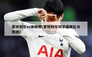 蒙特利尔vs休斯顿(蒙特利尔对华盛顿比分预测)