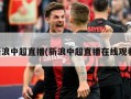 新浪中超直播(新浪中超直播在线观看)