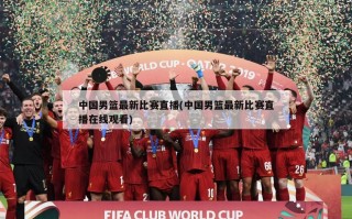 中国男篮最新比赛直播(中国男篮最新比赛直播在线观看)