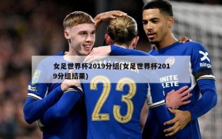 女足世界杯2019分组(女足世界杯2019分组结果)