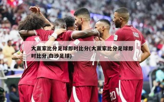 大赢家比分足球即时比分(大赢家比分足球即时比分,白沙足球)