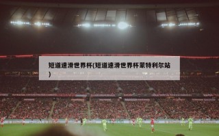 短道速滑世界杯(短道速滑世界杯蒙特利尔站)
