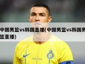 中国男篮vs韩国直播(中国男篮vs韩国男篮直播)