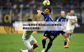 2022世界杯比赛回放(2022世界杯比赛回放在线观看)