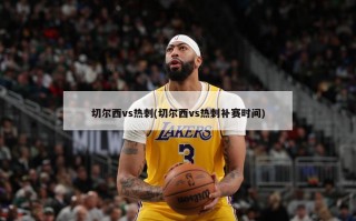 切尔西vs热刺(切尔西vs热刺补赛时间)
