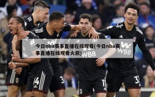 今日nba赛事直播在线观看(今日nba赛事直播在线观看火箭)