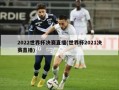 2022世界杯决赛直播(世界杯2021决赛直播)