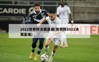 2022世界杯决赛直播(世界杯2021决赛直播)