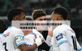 2016里约奥运会(2016里约奥运会乒乓球男单冠军)