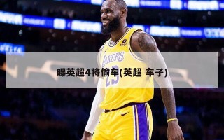 曝英超4将偷车(英超 车子)