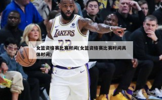 女篮资格赛比赛时间(女篮资格赛比赛时间具体时间)