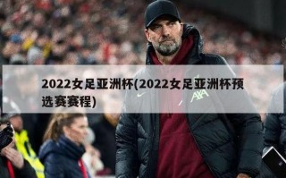 2022女足亚洲杯(2022女足亚洲杯预选赛赛程)