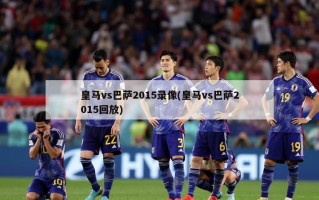 皇马vs巴萨2015录像(皇马vs巴萨2015回放)