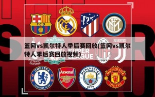 篮网vs凯尔特人季后赛回放(篮网vs凯尔特人季后赛回放视频)