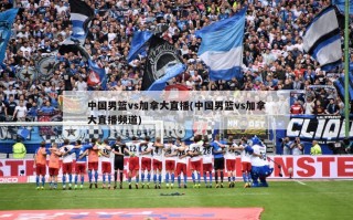 中国男篮vs加拿大直播(中国男篮vs加拿大直播频道)